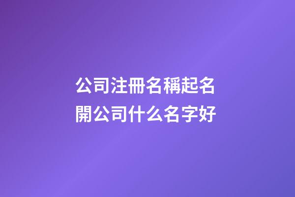 公司注冊名稱起名 開公司什么名字好-第1張-公司起名-玄機派